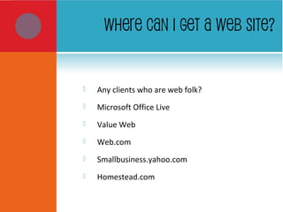 WHERE CAN I GET A WEB SITE?
 Any clients who are web folk?
 Microsoft Office Live
 Value Web
 Web.com
 Smallbusiness.yahoo.com
 Homestead.com
 