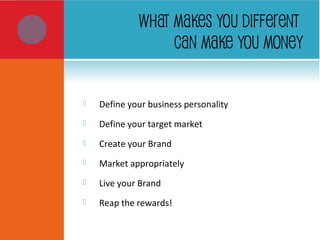 WHAT MAKES YOU DIFFERENT
CAN MAKE YOU MONEY
 Define your business personality
 Define your target market
 Create your Brand
 Market appropriately
 Live your Brand
 Reap the rewards!
 