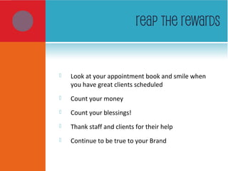 REAP THE REWARDS
 Look at your appointment book and smile when
you have great clients scheduled
 Count your money
 Count your blessings!
 Thank staff and clients for their help
 Continue to be true to your Brand
 