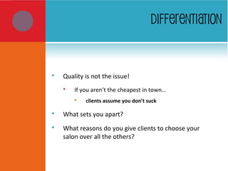 DIFFERENTIATION
 Quality is not the issue!
 If you aren’t the cheapest in town…
 clients assume you don’t suck
 What sets you apart?
 What reasons do you give clients to choose your
salon over all the others?
 