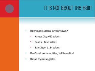 IT IS NOT ABOUT THE HAIR!
 How many salons in your town?
 Kansas City: 667 salons
 Seattle: 1255 salons
 San Diego: 1184 salons
 Don’t sell commodities, sell benefits!
 Detail the intangibles
 