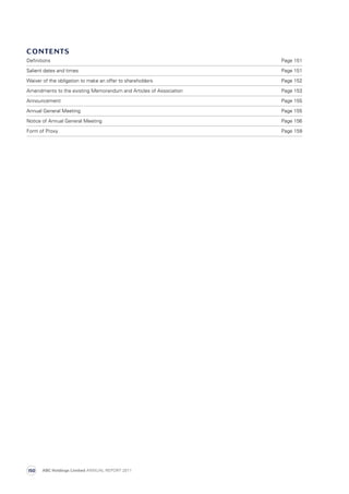 contents
Definitions	 Page 151
Salient dates and times	 Page 151
Waiver of the obligation to make an offer to shareholders	 Page 152
Amendments to the existing Memorandum and Articles of Association	 Page 153
Announcement	 Page 155
Annual General Meeting	 Page 155
Notice of Annual General Meeting	 Page 156
Form of Proxy	 Page 159
ABC Holdings Limited ANNUAL REPORT 2011150
 
