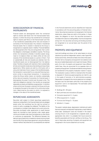 in the financial statements and are classified and measured
in accordance with the accounting policy on financial instru­
ments. Securities borrowed are not recognised in the financial
statements unless these are sold to third parties. In these
cases, the obligation to return the securities borrowed is
recorded at fair value as a trading liability. Income and expenses
arising from the securities borrowing and lending business
are recognised on an accrual basis over the period of the
transactions.
Property and equipment
Land and buildings are shown at fair value based on annual
valuations by external independent valuers under hyper­infla­
tionary economies, otherwise at least once every three years.
All other items of property and equipment are stated at cost
less accumulated depreciation and impairment losses. Where
parts of an item of property and equipment have different
useful lives, they are accounted for as separate items of
propertyandequipment.Surplusesanddeficitsarisingthereon
are transferred to the property revaluation reserve in equity.
The revaluation surplus or deficit is reversed when the asset
is disposed of. Owner-occupied properties are held for use
in the supply of services or for administrative purposes.
Depreciation is charged to the income statement on a straight-
line basis over the estimated useful life of the property and
equipment. Land is not depreciated. The estimated useful
lives are as follows:
•	 Buildings 40 – 50 years
•	 Bank premises and renovations 20 years
•	 Computer equipment 3 – 5 years
•	 Office equipment 3 – 5 years
•	 Furniture and fittings 5 – 10 years
•	 Vehicles 4 – 5 years
The assets’ residual values, depreciation methods and useful
lives are reviewed, and adjusted if appropriate, at each balance
sheet date. Subsequent costs are included in the asset’s
carrying amount or are recognised as a separate asset, as
appropriate only when it is probable that future economic
benefits associated with the item will flow to the Group. The
cost of day-to-day servicing of property and equipment are
recognised in the income statement as incurred.
Derecognition of financial
instruments
Financial assets are derecognised when the contractual
rights to receive cash flows from the financial assets have
expired, or where the Group has transferred its contractual
rights to receive cash flows on the financial asset such that
it has transferred substantially all the risks and rewards of
ownership of the financial asset. Any interest in transferred
financial assets that is created or retained by the Group is
recognised as a separate asset or liability. Financial liabilities
are derecognised when they are extinguished, that is when
the obligation is discharged, cancelled or expires. The Group
enters into transactions whereby it transfers assets recog­
nised on its balance sheet, but retains either all risks and
rewards of the transferred assets or a portion of them. If all
or substantially all risks and rewards are retained, then the
transferred assets are not derecognised from the balance
sheet. Transfers of assets with retention of all or substantially
all risks and rewards include securities lending and repurchase
agreements. When assets are sold to a third party with a
concurrent total rate of return swap on the transferred assets,
the transaction is accounted for as a secured financing trans­
action similar to repurchase transactions. In transactions
where the Group neither retains nor transfers substantially
all the risks and rewards of ownership of a financial asset, it
derecognises the asset if control over the asset is lost. The
rights and obligations retained in the transfer are recognised
separately as assets and liabilities as appropriate. In transfers
where control over the asset is retained, the Group continues
to recognise the asset to the extent of its continuing involve­
ment, determined by the extent to which it is exposed to
changes in the value of the transferred asset.
Repurchase agreements
Securities sold subject to linked repurchase agreements
(repos) are reclassified in the financial statements as pledged
assets when the transferee has the right by contract or
custom to sell or re-pledge the collateral. The liability to the
counterparty is included under deposit and current accounts.
Securities purchased under agreements to resell (reverse
repos) are recorded as loans granted under resale agree­
ments and included under loans and advances to other banks
or customers as appropriate. The difference between the
sale and repurchase price is treated as interest and amortised
over the life of the repurchase agreement using the effective
interest method. Securities lent to counterparties are retained
59
 