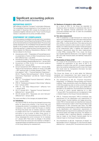(b)	 Disclosure of interests in other entities
	As a result of IFRS  12, the Group has expanded its
disclosures about its interests in subsidiaries (see note 15
under the separate financial statements) and equity
accounted investees (see note 13 under the consolidated
financial statements).
(c)	 Fair value measurement
	IFRS 13 establishes a single framework for measuring fair
value and making disclosures about fair value measurements
when such measurements are required or permitted by
other IFRSs. It unifies the definition of fair value as the price
that would be received to sell an asset or paid to transfer a
liability in an orderly transaction between market participants
at the measurement date. It replaces and expands the
disclosure requirements about fair value measurements
in other IFRSs, including IFRS 7. As a result, the Group
has included additional disclosures in this regard on pages
85 to 92 under financial assets and liabilities measured at
fair value.
(d)	 Presentation of items of OCI
	As a result of the amendments to IAS 1, the Group has
modified the presentation of the items of OCI in its
statement of profit or loss and OCI, to present separately
items that would be reclassified to profit or loss from those
that would never be. Comparative information has been
represented accordingly.
The Group has chosen not to early adopt the following
standards and interpretations that were issued but not
yet effective for accounting periods beginning on 1 January 2013:
•	 The amendments to IAS 32, “Financial Instruments:
Presentation” on Offsetting Financial Assets and Financial
Liabilities. These amendments clarify the offsetting criteria
in IAS 32 by explaining when an entity currently has a legal
enforceable right to set-off and when gross settlement is
equivalent to net settlement.The amendments are effective
for annual or interim periods beginning on or after
1 January 2014. The amendments are not expected to have
a material impact on the Group’s financial statements.
•	 IFRS 9, “Financial Instruments”. IFRS  9 introduces new
requirements for the classification and measurement of
financial assets, financial liabilities and hedge accounting.
Under IFRS 9, financial assets are classified and measured
based on the business model in which they are held and the
characteristics of their contractual cash flows. The IASB
currently has an active project to make limited amendments
to the classification and measurement requirements of
IFRS 9 and add new requirements to address the impairment
of financial assets and hedge accounting. The adoption of
this standard, when it becomes effective, is expected to
have an impact on the Group’s financial assets, but no
material impact on the Group’s financial liabilities.
•	 The amendments to IAS 36, “Impairment of Assets” on
Recoverable Amount Disclosures for Non-financial Assets
effective from 1 January 2014.The amendments restrict the
Reporting entity
ABC Holdings Limited (the“Company”) is domiciled in Botswana.
The consolidated financial statements of the Company for the
year ended 31  December  2013 include the Company and its
subsidiaries (together referred to as the “Group”) and the Group’s
interest in associates and its jointly controlled entities.
Statement of compliance
The Group prepares consolidated financial statements in accordance
with International Financial Reporting Standards (IFRS) as issued
by the International Accounting Standards Board.The accounting
policies disclosed for the consolidated financial statements apply
equally to the Company’s separate financial statements unless
otherwise specified. In preparing these financial statements, the
Group adopted the following interpretations effective in 2013
that are relevant to the Group:
•	 Amendments to IAS 1,“Presentation of Financial Statements”,
on presentation of items of Other Comprehensive Income
(OCI) (effective from 1 July 2012)
•	 Amendment to IFRS 7, “Financial Instruments: Disclosures”,
on asset and liability offsetting (effective from 1 January 2013)
•	 Amendment to IFRSs 10 and 12 on transition guidance
(effective from 1 January 2013)
•	 Annual improvements 2011 (effective from 1 January 2013).
These annual improvements, address six issues in the 2009
– 2011 reporting cycle. It includes changes to IFRS 1, “First
time adoption”; IAS 1, “Financial Statement Presentation”;
IAS 16, “Property, Plant and Equipment”; IAS 32, “Financial
Instruments; Presentation” and IAS 34, “Interim Financial
Reporting”
•	 IFRS 10, “Consolidated Financial Statements” (effective
from 1 January 2013)
•	 IFRS 12, “Disclosures of Interests In Other Entities” (effective
from 1 January 2013)
•	 IFRS 13, “Fair Value Measurement” (effective from
1 January 2013)
•	 IAS 27 (revised 2011), “Separate Financial Statements”
(effective from 1 January 2013)
•	 IAS 28 (revised 2011), “Associates and Joint Ventures“
(effective from 1 January 2013)
The nature and effect of the changes are explained below:
(a)	Subsidiaries
	As a result of IFRS 10, the Group has changed its accounting
policy for determining whether it has control over and
consequently whether it consolidates its investees. IFRS 10
introduces a new control model that focuses on whether
the Group has power over an investee, exposure or rights
to variable returns from its involvement with the investee
and ability to use its power to affect those returns. In
accordance with the transitional provisions of IFRS 10, the
Group reassessed the control conclusion for its investees
at 1 January 2013. There were no changes in the entities
that the Group has control over and implicitly no changes in
recognised assets and liabilities and comprehensive income
of the Group following this reassessment.
ABC HOLDINGS LIMITED ANNUAL REPORT 2013 49
Significant accounting polices
for the year ended 31 December 2013
 