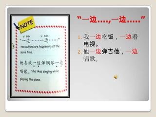 “一边….,一边…..”
1. 我一边吃饭，一边看

电视。
2. 他一边弹吉他，一边
唱歌。

 