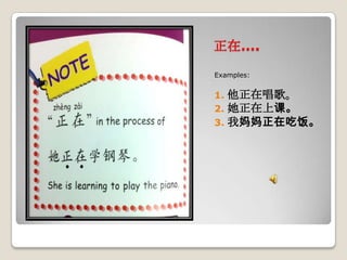 正在….
Examples:

1.
2.
3.

他正在唱歌。
她正在上课。
我妈妈正在吃饭。

 