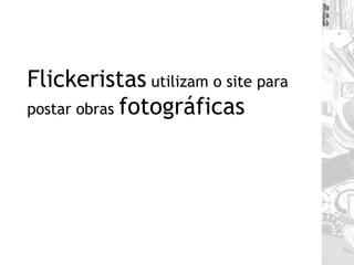 Flickeristas  utilizam o site para postar obras  fotográficas 