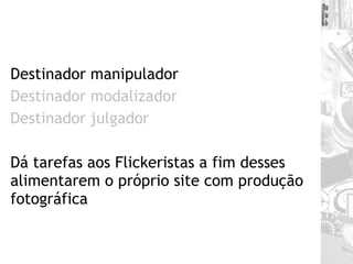 Destinador manipulador Destinador modalizador Destinador julgador Dá tarefas aos Flickeristas a fim desses alimentarem o próprio site com produção fotográfica 