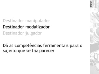 Destinador manipulador Destinador modalizador Destinador julgador Dá as competências ferramentais para o sujeito que se faz parecer 
