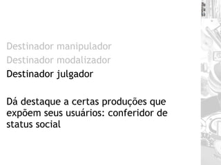 Destinador manipulador Destinador modalizador Destinador julgador Dá destaque a certas produções que expõem seus usuários: conferidor de status social 