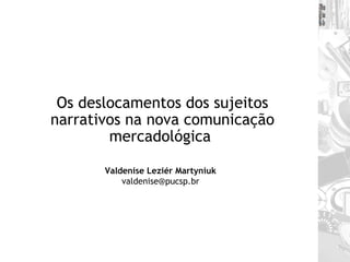 Os deslocamentos dos sujeitos narrativos na nova comunicação mercadológica  Valdenise Leziér Martyniuk [email_address] 