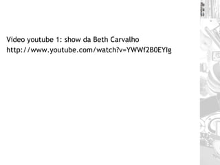 Video youtube 1: show da Beth Carvalho http://www.youtube.com/watch?v=YWWf2B0EYIg 