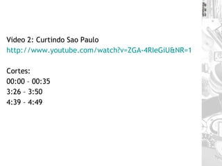 Video 2: Curtindo Sao Paulo http://www.youtube.com/watch?v=ZGA-4RIeGiU&NR=1 Cortes:  00:00 – 00:35 3:26 – 3:50 4:39 – 4:49 