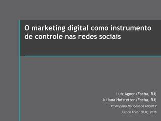 O marketing digital como instrumento
de controle nas redes sociais
Luiz Agner (Facha, RJ)
Juliana Hofstetter (Facha, RJ)
XI Simpósio Nacional da ABCIBER
Juiz de Fora/ UFJF, 2018
 