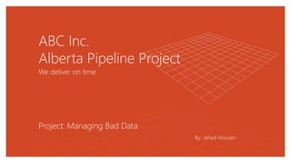 ABC Inc.
Alberta Pipeline Project
We deliver on time
By: Jahed Hossain
Project: Managing Bad Data
 