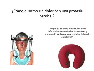 ¿Cómo duermo sin dolor con una prótesis
cervical?
"Empecé a entender que había mucha
información que no tenían los doctores y
comprendí que los pacientes estaban hablando
en Internet"
 