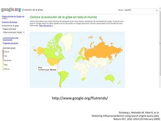 http://www.google.org/flutrends/
Ginsberg J, Mohebbi M, Patel R, et al.
Detecting influenza epidemics using search engine query data.
Nature 457, 1012-1014 (19 February 2009)
 