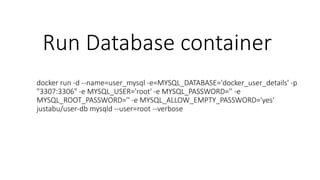 Run Database container
docker run -d --name=user_mysql -e=MYSQL_DATABASE='docker_user_details' -p
"3307:3306" -e MYSQL_USER='root' -e MYSQL_PASSWORD='' -e
MYSQL_ROOT_PASSWORD='' -e MYSQL_ALLOW_EMPTY_PASSWORD='yes'
justabu/user-db mysqld --user=root --verbose
 