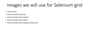 Images we will use for Selenium grid
• selenium/hub
• selenium/node-phantomjs
• selenium/node-chrome-debug
• selenium/node-firefox-debug
• selenium/node-firefox-debug:3.4.0-bismuth
 