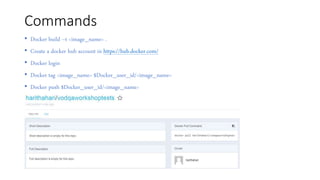 Commands
• Docker build –t <image_name> .
• Create a docker hub account in https://hub.docker.com/
• Docker login
• Docker tag <image_name> $Docker_user_id/<image_name>
• Docker push $Docker_user_id/<image_name>
 