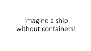 Imagine a ship
without containers!
 