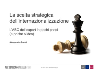 La scelta strategica 
dell’internazionalizzazione 
L’ABC dell’export in pochi passi 
(e poche slides) 
© 2011-2014 Alessandro Barulli AB I THM 
Alessandro Barulli 
 