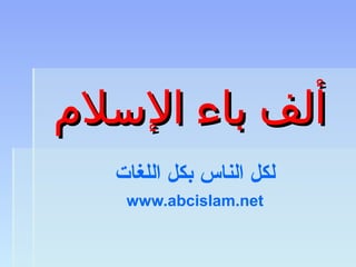 ‫اللسلم‬ ‫باء‬ ‫ألف‬‫اللسلم‬ ‫باء‬ ‫ألف‬
‫اللغات‬ ‫بكل‬ ‫الناس‬ ‫لكل‬
www.abcislam.net
 