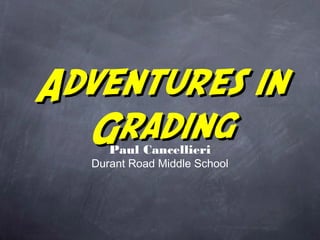 Adventures inAdventures in
GradingGradingPaul Cancellieri
Durant Road Middle School
 