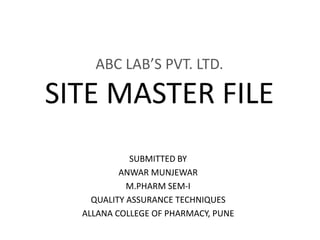 ABC LAB’S PVT. LTD.

SITE MASTER FILE
SUBMITTED BY
ANWAR MUNJEWAR
M.PHARM SEM-I
QUALITY ASSURANCE TECHNIQUES
ALLANA COLLEGE OF PHARMACY, PUNE

 