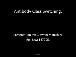 Antibody Class Switching.
Presentation by: Gidwani Manish N.
Roll No.: 147905.
1CHARLIE.
 