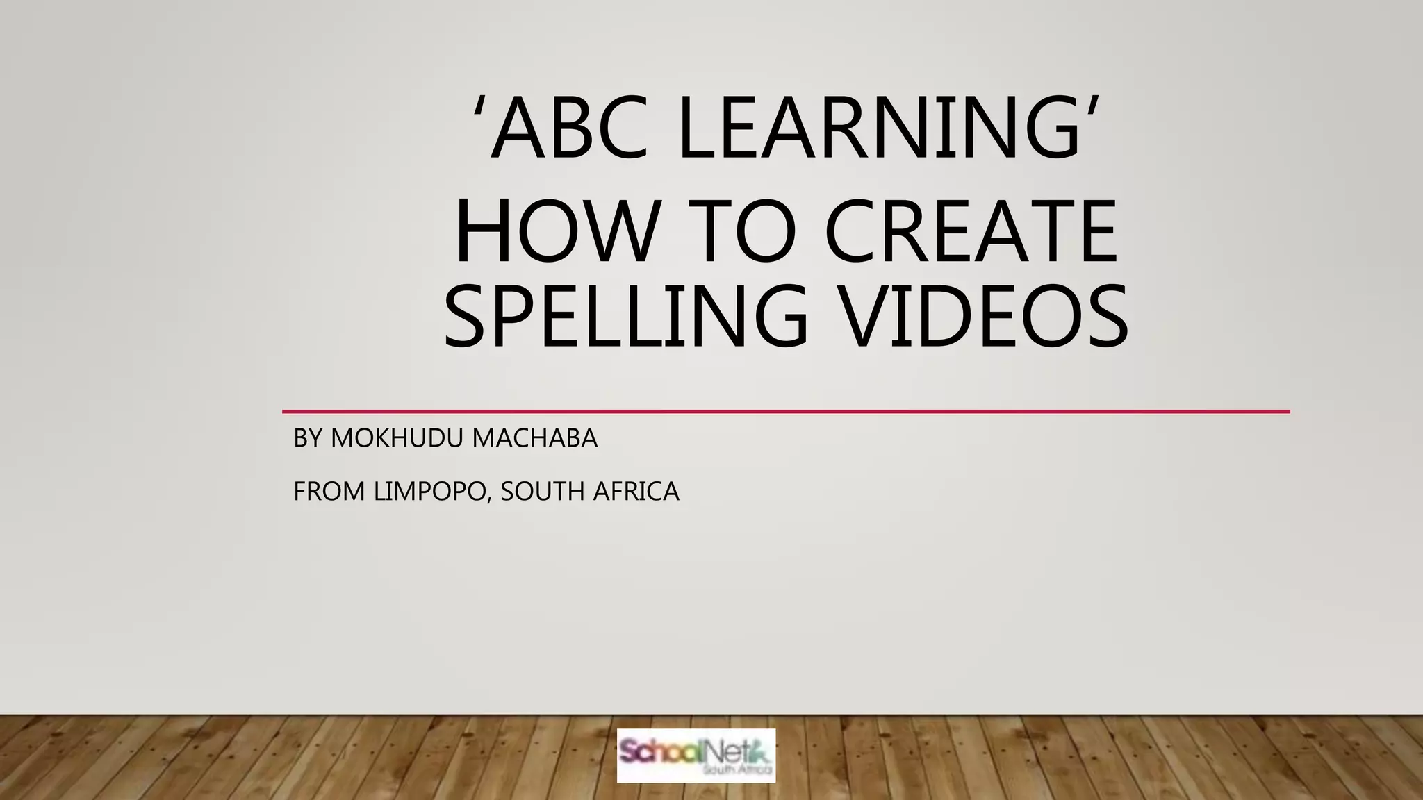 ‘ABC LEARNING’
HOW TO CREATE
SPELLING VIDEOS
BY MOKHUDU MACHABA
FROM LIMPOPO, SOUTH AFRICA