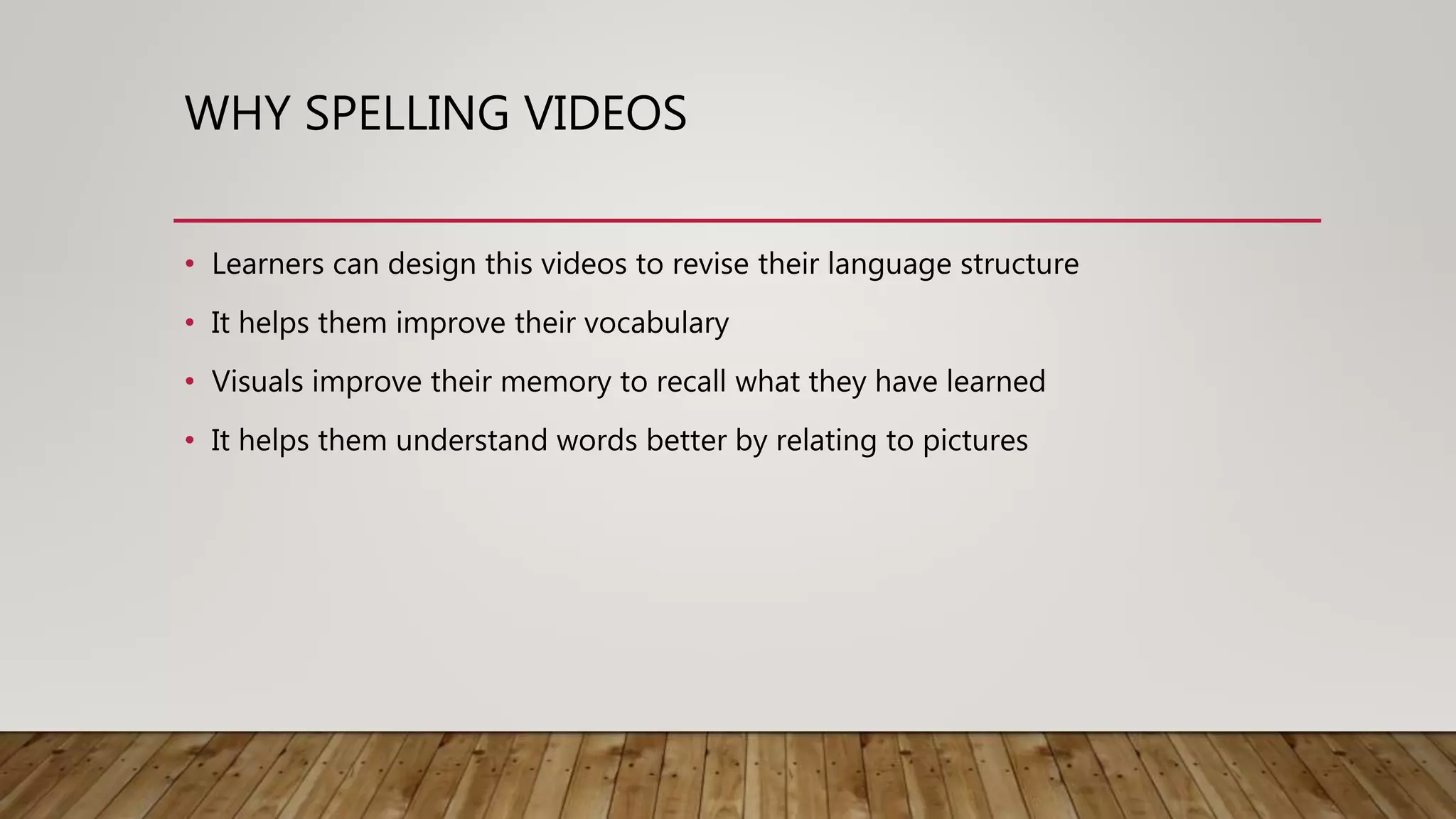 WHY SPELLING VIDEOS
• Learners can design this videos to revise their language structure
• It helps them improve their vocabulary
• Visuals improve their memory to recall what they have learned
• It helps them understand words better by relating to pictures
