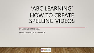 ‘ABC LEARNING’
HOW TO CREATE
SPELLING VIDEOS
BY MOKHUDU MACHABA
FROM LIMPOPO, SOUTH AFRICA
 