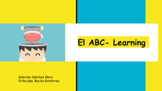 El ABC- Learning
Gabriela Sánchez Mora
Erika Gpe. Bacilio Gutiérrez
 