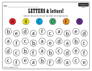 ©PlanesAndBalloons.com
LETTERS & letters!
Name:
Kindergarten
Alphabet
Directions: Match and color the lower case letters with the upper case ones.
A
b e d a f c a b e d
a f c b a e d a b c
d c b f a b c d e f
c f e a b f d a c e
B C D E F
 