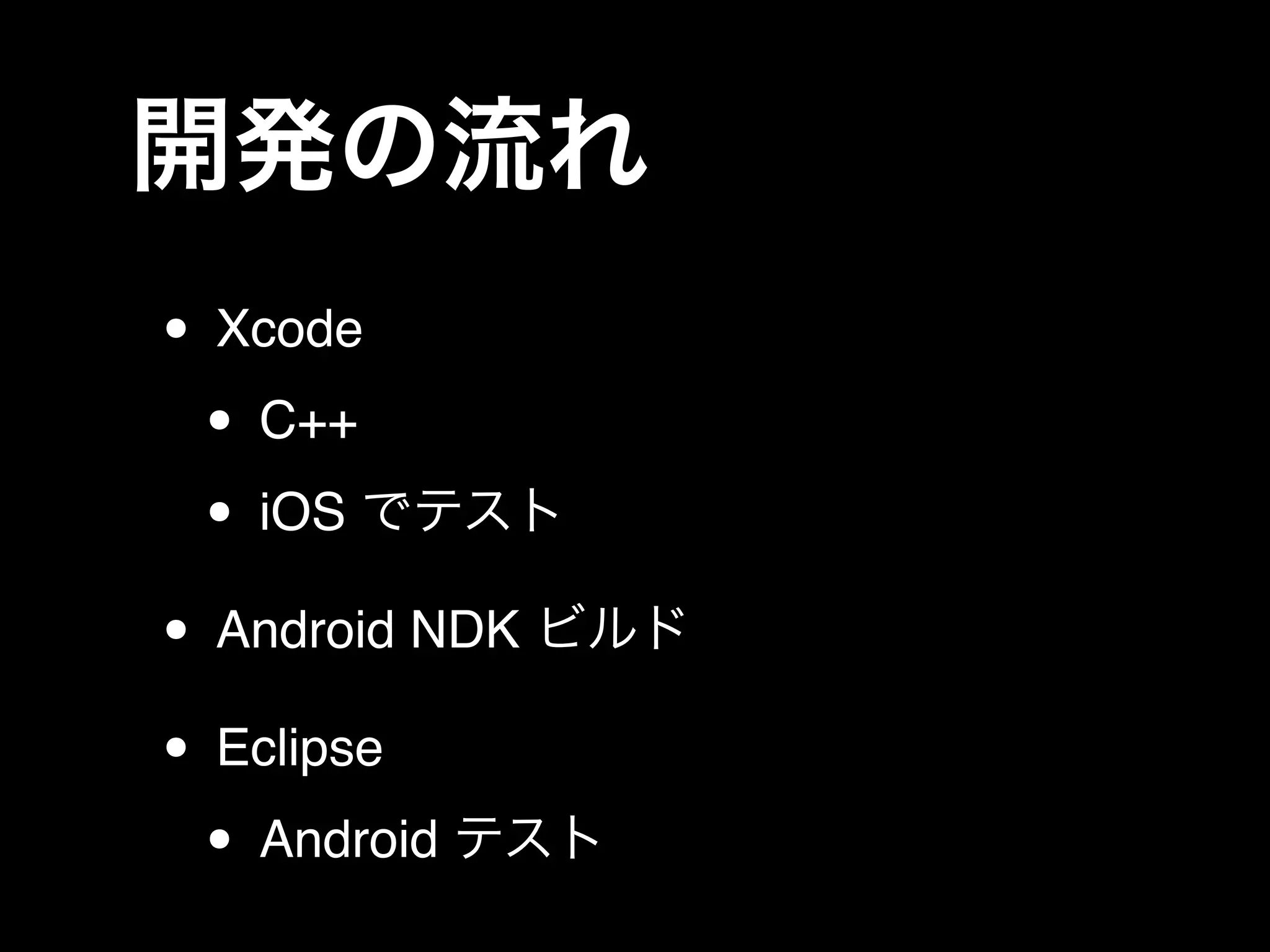 開発の流れ
• Xcode!
• C++!
• iOS でテスト!
• Android NDK ビルド!
• Eclipse !
• Android テスト
 