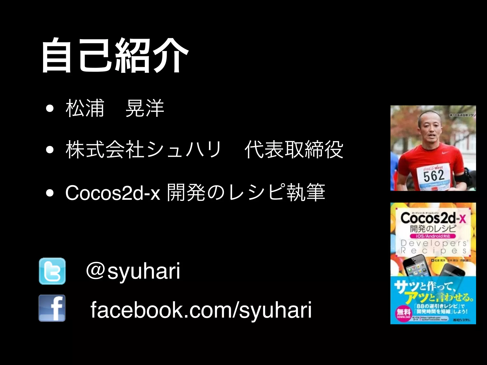 自己紹介
• 松浦 晃洋!
• 株式会社シュハリ 代表取締役!
• Cocos2d-x 開発のレシピ執筆
• @syuhari!
• facebook.com/syuhari
 