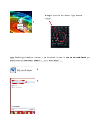 4- Depois escreva o meu nome e clique na tecla
“Enter”.
4

Nota: Também pode começar a escrever o seu documento clicando no Icon do Microsoft Word, que
pode estar no seu ambiente de trabalho (1), ou no Menu Iniciar (2).

1

2

 