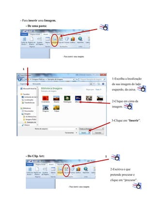 - Para inserir uma Imagem.
- De uma pasta:

1

1-Escolha a localização
da sua imagem do lado
esquerdo, da caixa.

2-Clique em cima da
imagem.

3-Clique em “Inserir”.

- Do Clip Art:

1

2-Escreva o que
pretende procurar e
clique em “procurar”.

 