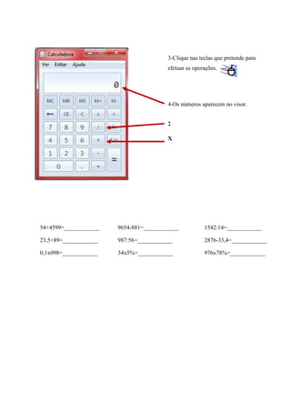 3-Clique nas teclas que pretende para
efetuar as operações.

4-Os números aparecem no visor.

:
X

54+4599=____________

9654-881=____________

1542:14=____________

23,5+89=____________

987:56=____________

2876-33,4=____________

0,1x098=____________

34x5%=____________

976x78%=____________

 