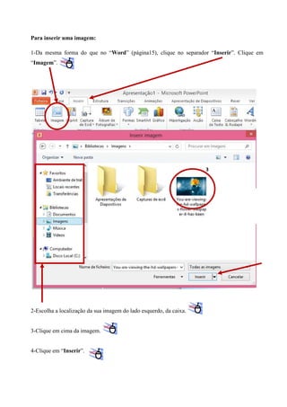 Para inserir uma imagem:
1-Da mesma forma do que no “Word” (página15), clique no separador “Inserir”. Clique em
“Imagem”.

3

2-Escolha a localização da sua imagem do lado esquerdo, da caixa.

3-Clique em cima da imagem.

4-Clique em “Inserir”.

 
