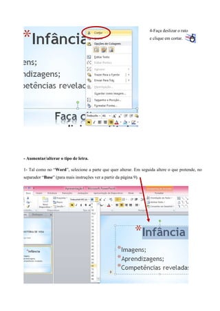 4-Faça deslizar o rato
e clique em cortar.

- Aumentar/alterar o tipo de letra.
1- Tal como no “Word”, selecione a parte que quer alterar. Em seguida altere o que pretende, no
separador “Base” (para mais instruções ver a partir da página 9).

 