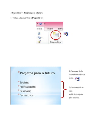 - Diapositivo 7– Projetos para o futuro.
1- Volte a adicionar “Novo Diapositivo”.

1-Escreva o título
clicando na caixa de
texto.

2-Escreva quais as
suas
ambições/projetos
para o futuro.

 