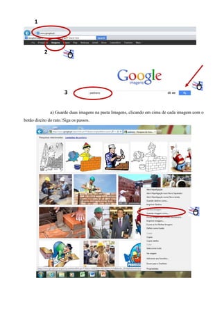 1

2

3

a) Guarde duas imagens na pasta Imagens, clicando em cima de cada imagem com o
botão direito do rato. Siga os passos.

 