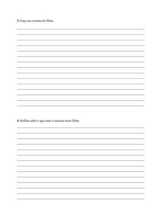 3- Faça um resumo do filme.
________________________________________________________________________________
________________________________________________________________________________
________________________________________________________________________________
________________________________________________________________________________
________________________________________________________________________________
________________________________________________________________________________
________________________________________________________________________________
________________________________________________________________________________
________________________________________________________________________________
________________________________________________________________________________
________________________________________________________________________________
________________________________________________________________________________
________________________________________________________________________________
________________________________________________________________________________
________________________________________________________________________________

4- Reflita sobre o que mais o marcou neste filme.
________________________________________________________________________________
________________________________________________________________________________
________________________________________________________________________________
________________________________________________________________________________
________________________________________________________________________________
________________________________________________________________________________
________________________________________________________________________________
________________________________________________________________________________
________________________________________________________________________________
________________________________________________________________________________
________________________________________________________________________________
________________________________________________________________________________
________________________________________________________________________________
________________________________________________________________________________

 