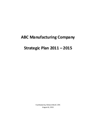 ABC Manufacturing Company

 Strategic Plan 2011 – 2015




       Facilitated by Richard Wolf, CPA
                 August 8, 2011
 