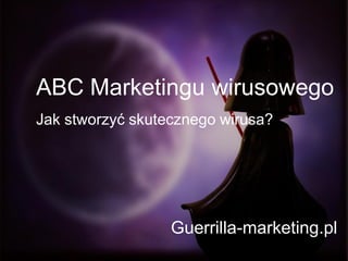 ABC Marketingu wirusowego
Jak stworzyć skutecznego wirusa?




                  Guerrilla-marketing.pl
 