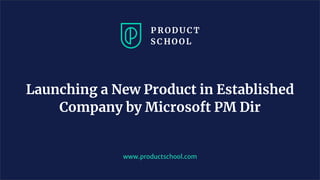 Launching a New Product in Established
Company by Microsoft PM Dir
www.productschool.com
 
