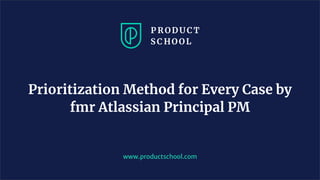 Prioritization Method for Every Case by
fmr Atlassian Principal PM
www.productschool.com
 