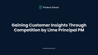 Gaining Customer Insights Through
Competition by Lime Principal PM
productschool.com
 